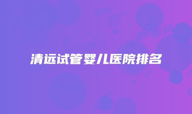 清远试管婴儿医院排名