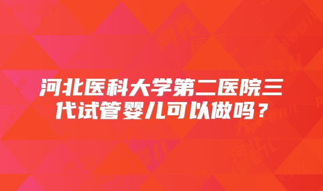河北医科大学第二医院三代试管婴儿可以做吗？