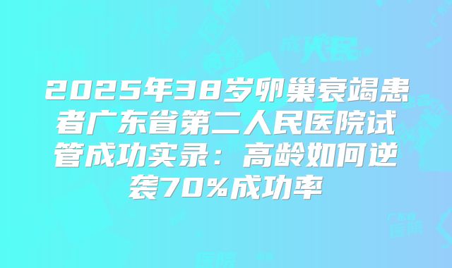 2025年38岁卵巢衰竭患者广东省第二人民医院试管成功实录：高龄如何逆袭70%成功率