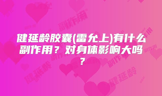 健延龄胶囊(雷允上)有什么副作用？对身体影响大吗？