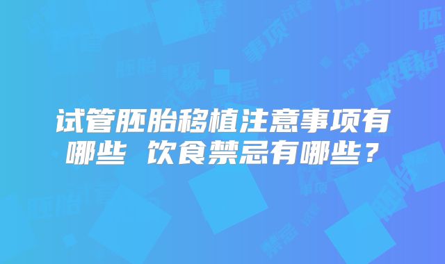 试管胚胎移植注意事项有哪些 饮食禁忌有哪些？