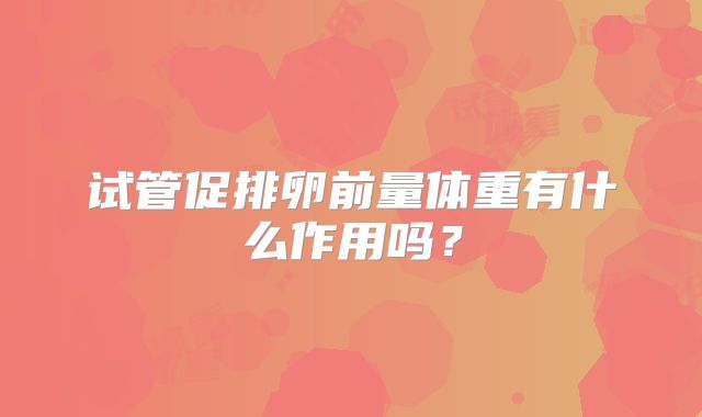 试管促排卵前量体重有什么作用吗？