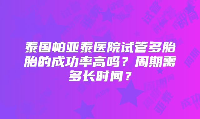 泰国帕亚泰医院试管多胎胎的成功率高吗?周期需多长时间?