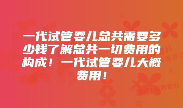 一代试管婴儿总共需要多少钱了解总共一切费用的构成！一代试管婴儿大概费用！
