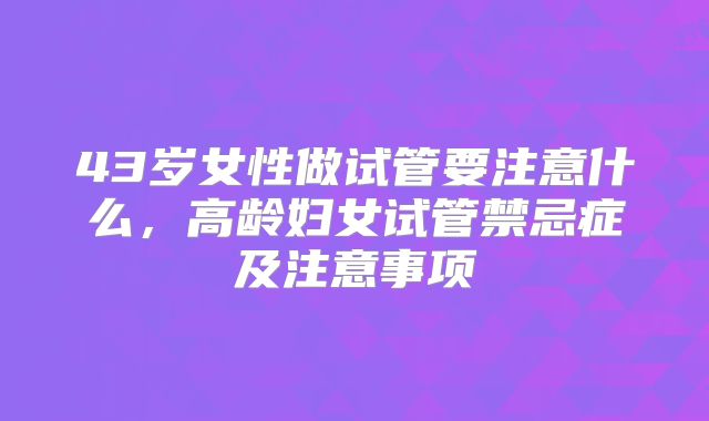 43岁女性做试管要注意什么,高龄妇女试管禁忌症及注意事项