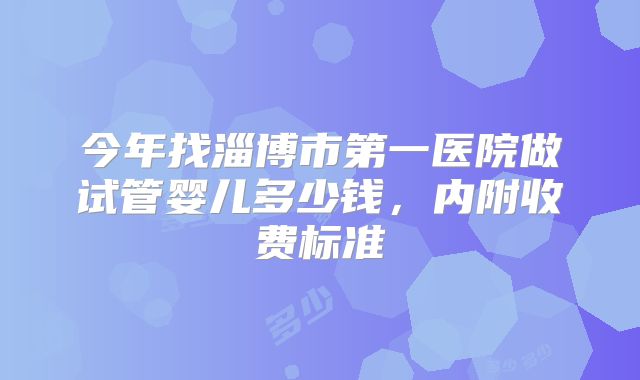 今年找淄博市第一医院做试管婴儿多少钱，内附收费标准