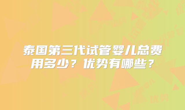 泰国第三代试管婴儿总费用多少？优势有哪些？