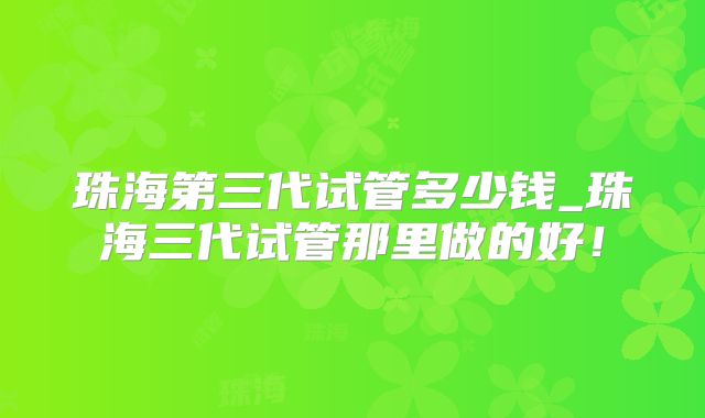 珠海第三代试管多少钱_珠海三代试管那里做的好!