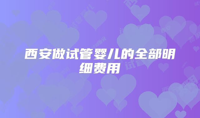 西安做试管婴儿的全部明细费用