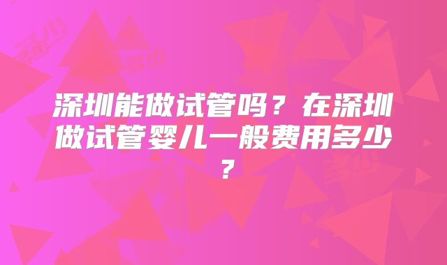 深圳能做试管吗？在深圳做试管婴儿一般费用多少？