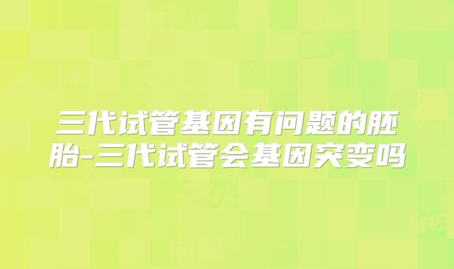 三代试管基因有问题的胚胎-三代试管会基因突变吗