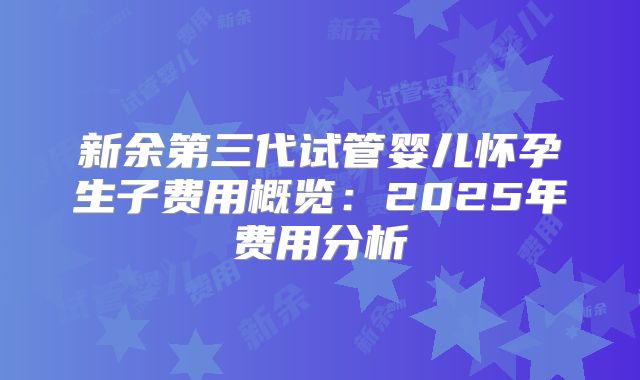 新余第三代试管婴儿怀孕生子费用概览：2025年费用分析
