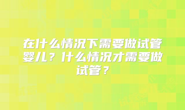 在什么情况下需要做试管婴儿？什么情况才需要做试管？