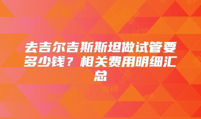 去吉尔吉斯斯坦做试管要多少钱？相关费用明细汇总