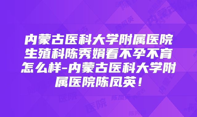 内蒙古医科大学附属医院生殖科陈秀娟看不孕不育怎么样-内蒙古医科大学附属医院陈凤英！