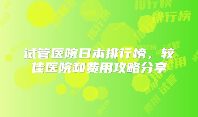 试管医院日本排行榜，较佳医院和费用攻略分享