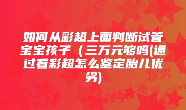 如何从彩超上面判断试管宝宝孩子（三万元够吗(通过看彩超怎么鉴定胎儿优劣)