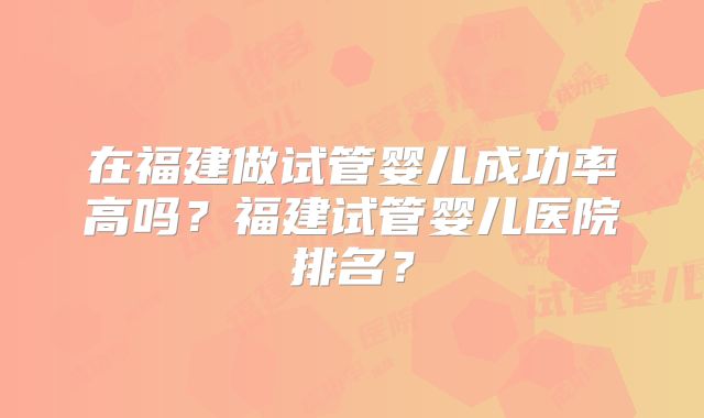 在福建做试管婴儿成功率高吗？福建试管婴儿医院排名？