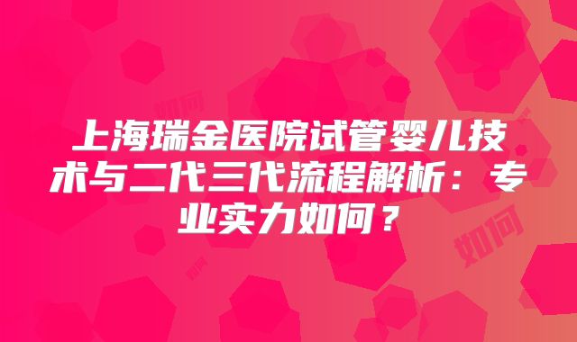 上海瑞金医院试管婴儿技术与二代三代流程解析：专业实力如何？