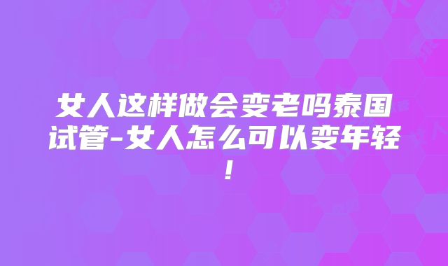 女人这样做会变老吗泰国试管-女人怎么可以变年轻!