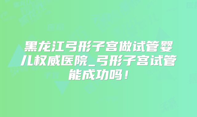 黑龙江弓形子宫做试管婴儿权威医院_弓形子宫试管能成功吗！