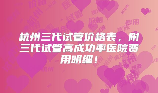 杭州三代试管价格表,附三代试管高成功率医院费用明细!