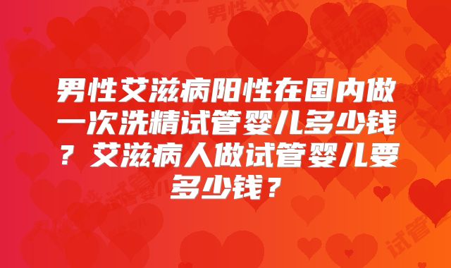 男性艾滋病阳性在国内做一次洗精试管婴儿多少钱？艾滋病人做试管婴儿要多少钱？