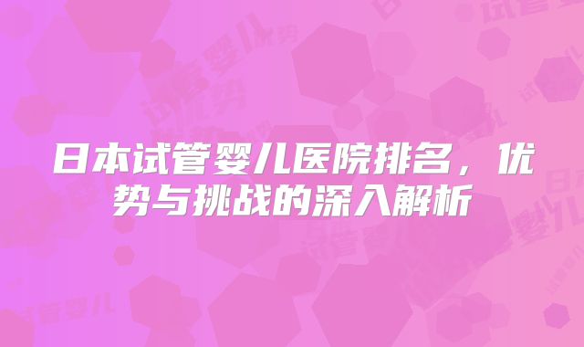 日本试管婴儿医院排名,优势与挑战的深入解析