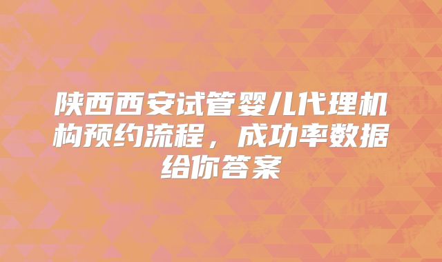 陕西西安试管婴儿代理机构预约流程，成功率数据给你答案