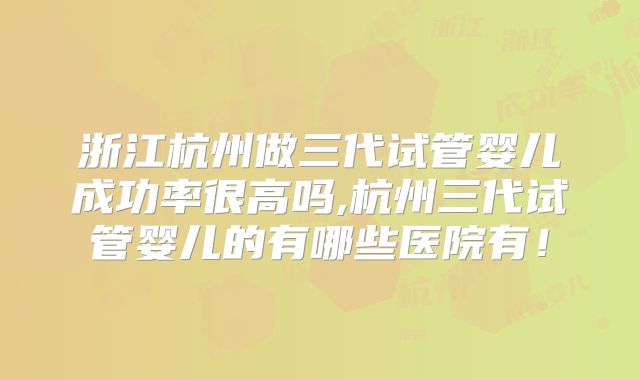 浙江杭州做三代试管婴儿成功率很高吗,杭州三代试管婴儿的有哪些医院有！