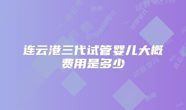 连云港三代试管婴儿大概费用是多少