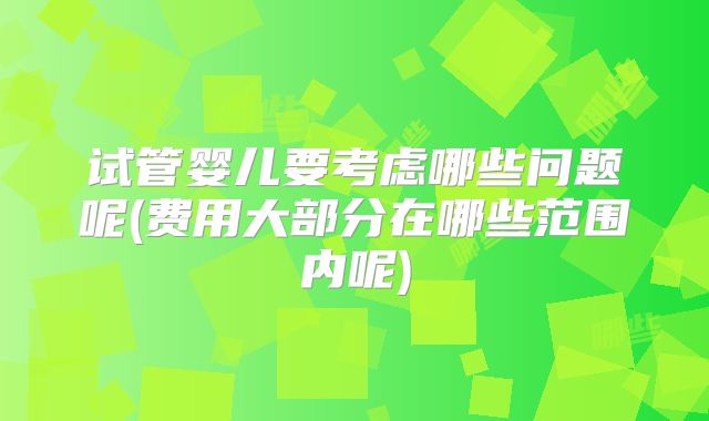 试管婴儿要考虑哪些问题呢(费用大部分在哪些范围内呢)