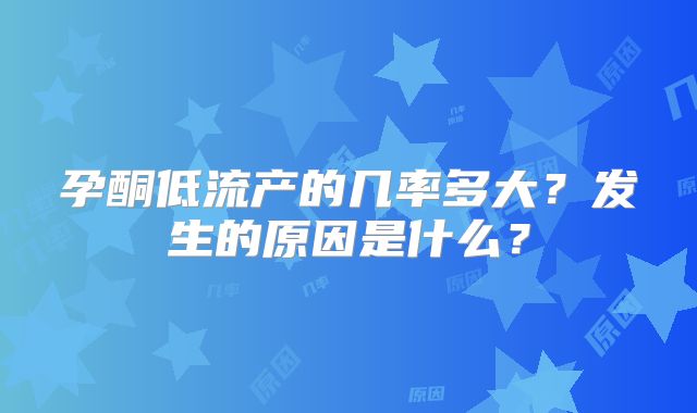 孕酮低流产的几率多大？发生的原因是什么？