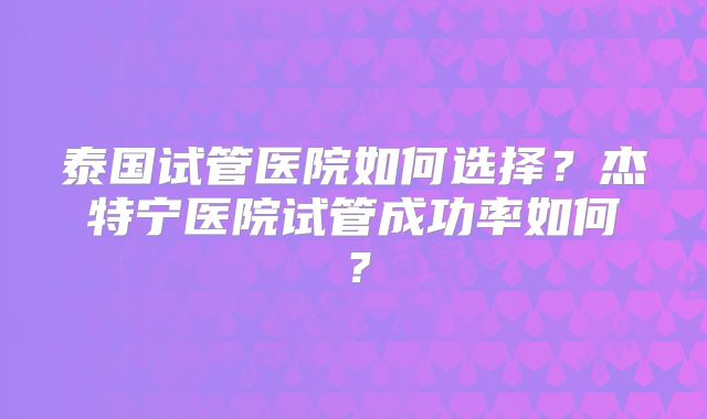 泰国试管医院如何选择？杰特宁医院试管成功率如何？