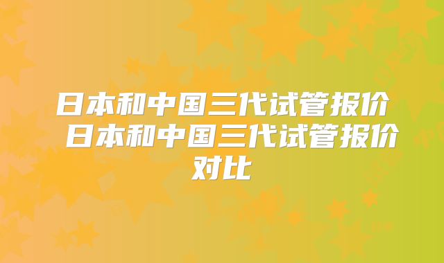 日本和中国三代试管报价 日本和中国三代试管报价对比