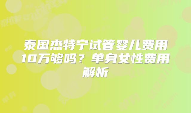 泰国杰特宁试管婴儿费用10万够吗？单身女性费用解析