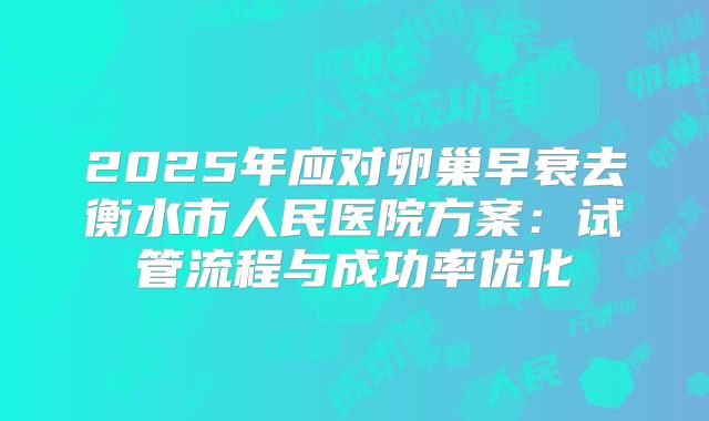2025年应对卵巢早衰去衡水市人民医院方案：试管流程与成功率优化