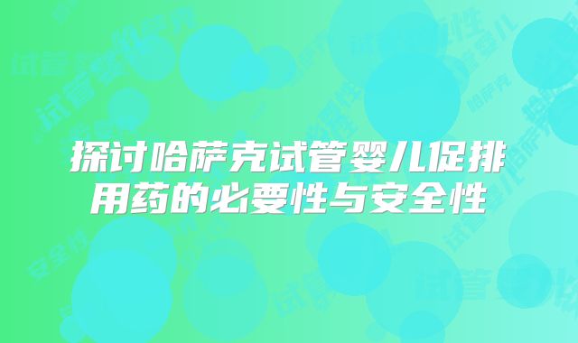 探讨哈萨克试管婴儿促排用药的必要性与安全性