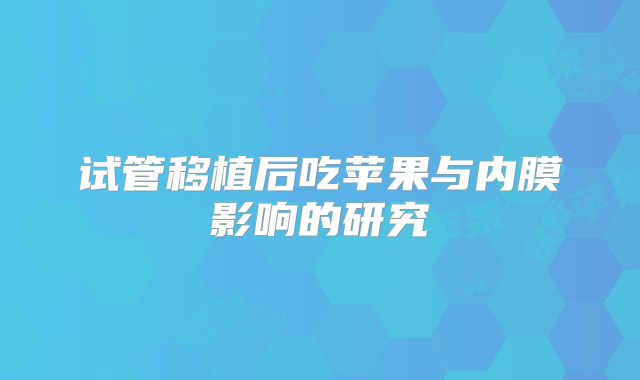 试管移植后吃苹果与内膜影响的研究