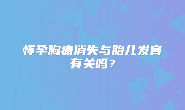 怀孕胸痛消失与胎儿发育有关吗？