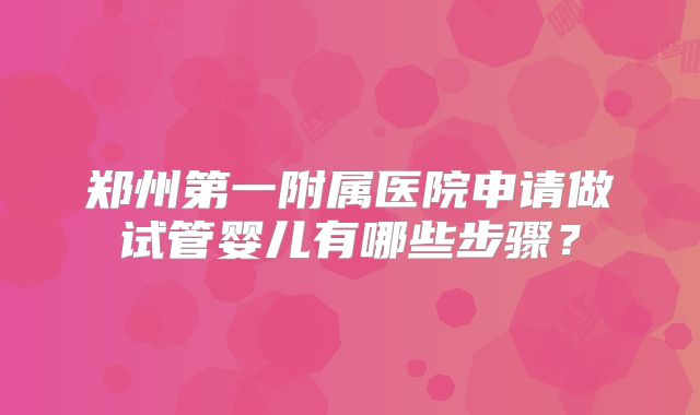 郑州第一附属医院申请做试管婴儿有哪些步骤？