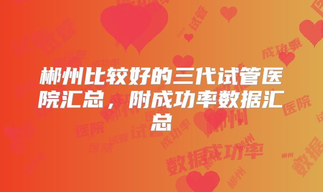郴州比较好的三代试管医院汇总，附成功率数据汇总