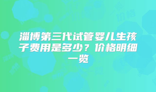淄博第三代试管婴儿生孩子费用是多少？价格明细一览