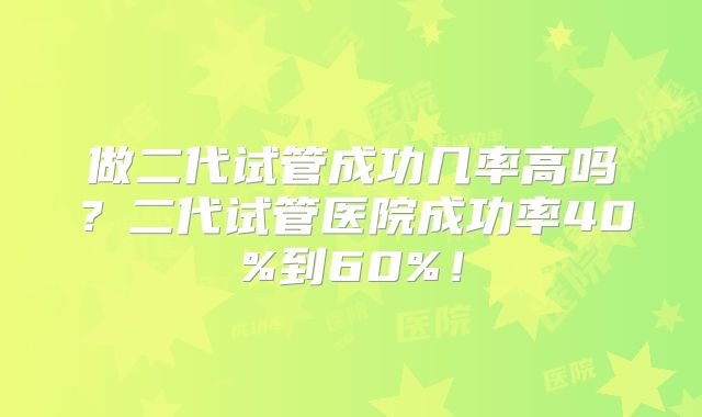做二代试管成功几率高吗？二代试管医院成功率40%到60%！