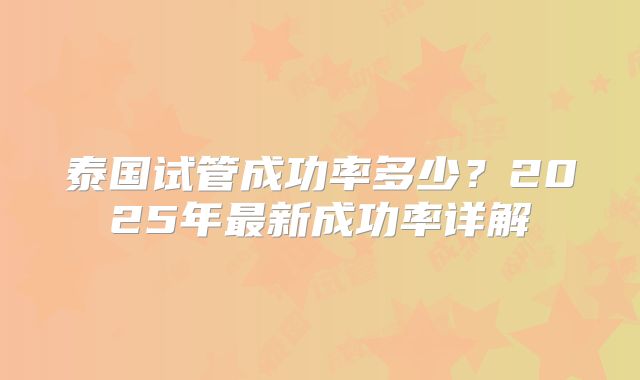 泰国试管成功率多少？2025年最新成功率详解