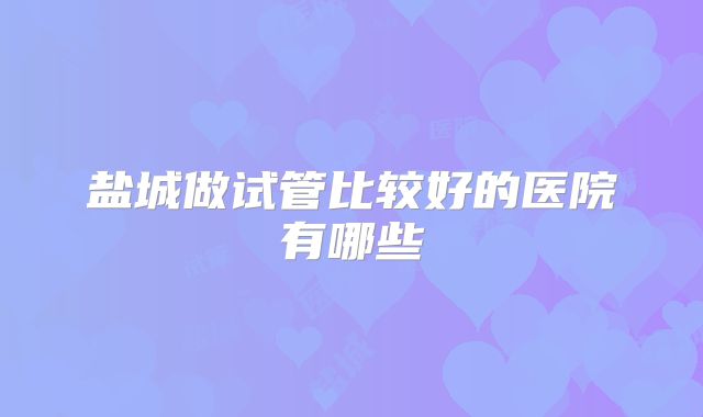 盐城做试管比较好的医院有哪些
