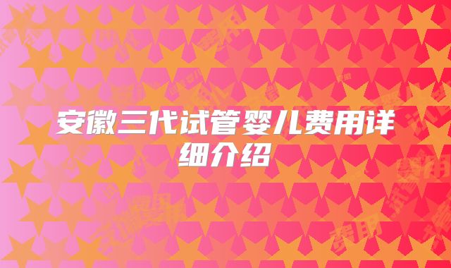 安徽三代试管婴儿费用详细介绍