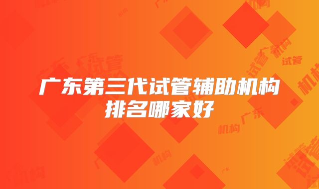 广东第三代试管辅助机构排名哪家好