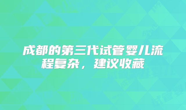 成都的第三代试管婴儿流程复杂，建议收藏