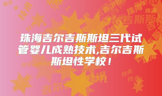 珠海吉尔吉斯斯坦三代试管婴儿成熟技术,吉尔吉斯斯坦性学校！